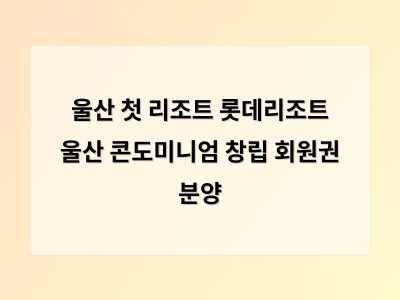 울산 첫 리조트 롯데리조트 울산 콘도미니엄 창립 회원권 분양