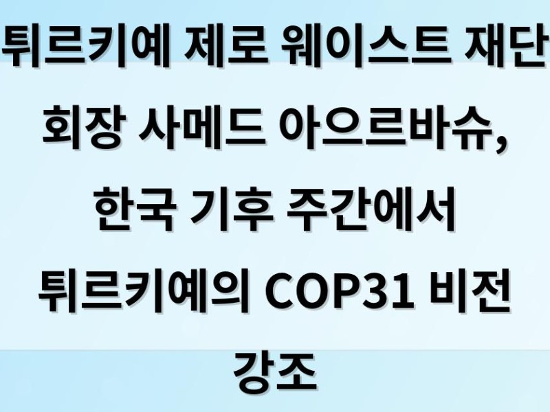 튀르키예 제로 웨이스트 재단 회장 사메드 아으르바슈, 한국 기후 주간에서 튀르키예의 COP31 비전 …