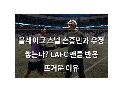 블레이크 스넬 손흥민과 우정 쌓는다? LAFC 팬들 반응 뜨거운 이유