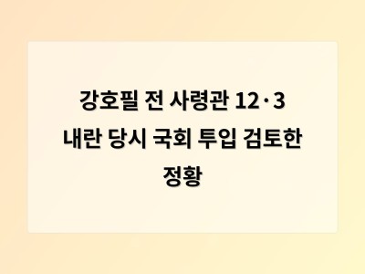 강호필 전 사령관 계엄군 국회 진입 막기 위해 병력 투입 검토한 사실 드러나