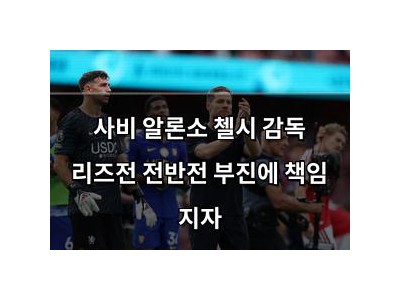 사비 알론소 첼시 감독 리즈전 전반전 부진에 책임 지자